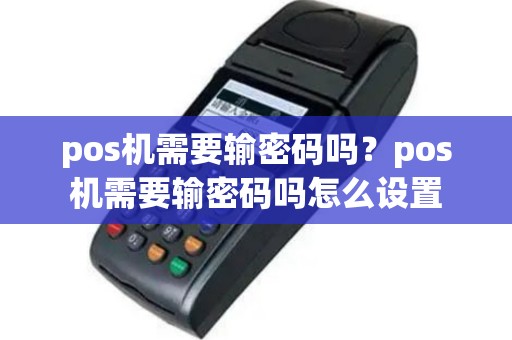 pos机需要输密码吗？pos机需要输密码吗怎么设置