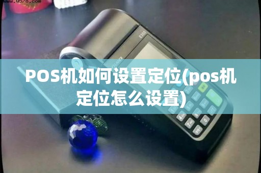 POS机如何设置定位(pos机定位怎么设置)