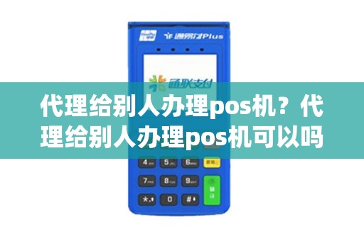 代理给别人办理pos机？代理给别人办理pos机可以吗