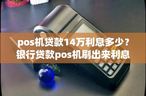 pos机贷款14万利息多少？银行贷款pos机刷出来利息多少