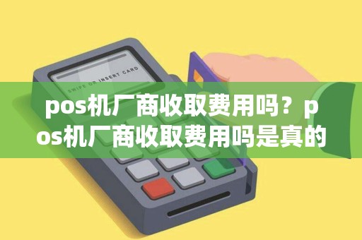 pos机厂商收取费用吗？pos机厂商收取费用吗是真的吗