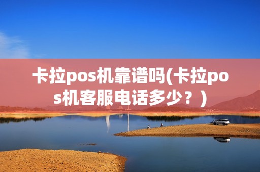 卡拉pos机靠谱吗(卡拉pos机客服电话多少？)