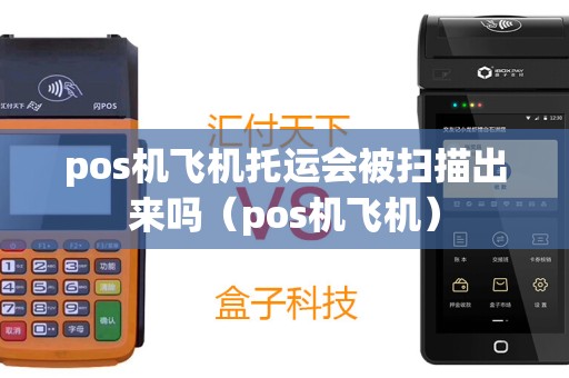 pos机飞机托运会被扫描出来吗（pos机飞机）