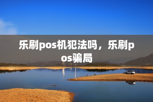 乐刷pos机犯法吗，乐刷pos骗局