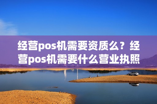 经营pos机需要资质么？经营pos机需要什么营业执照