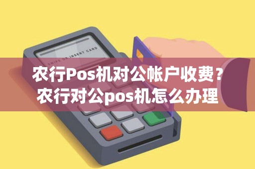 农行Pos机对公帐户收费？农行对公pos机怎么办理