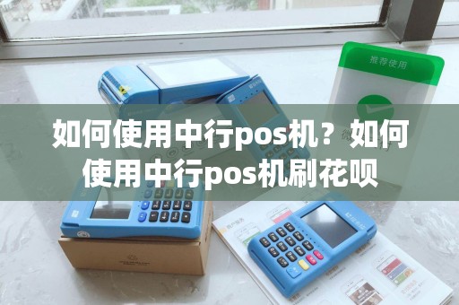 如何使用中行pos机？如何使用中行pos机刷花呗