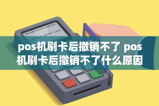 pos机刷卡后撤销不了 pos机刷卡后撤销不了什么原因