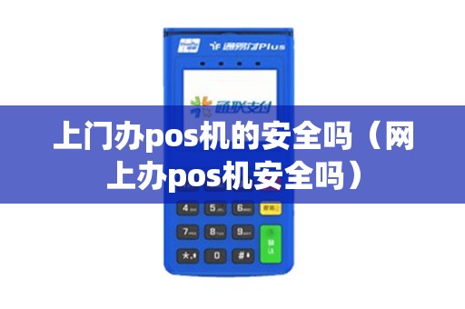 上门办pos机的安全吗（网上办pos机安全吗）