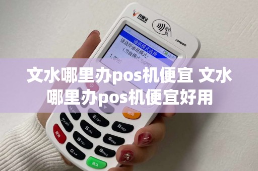 文水哪里办pos机便宜 文水哪里办pos机便宜好用