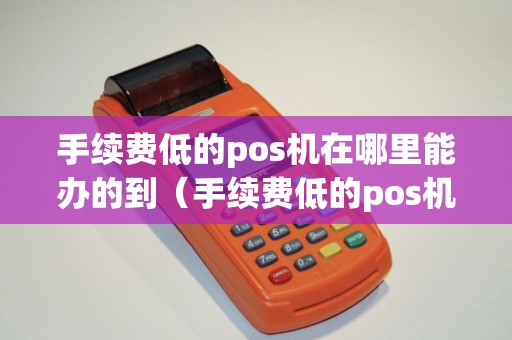 手续费低的pos机在哪里能办的到（手续费低的pos机）