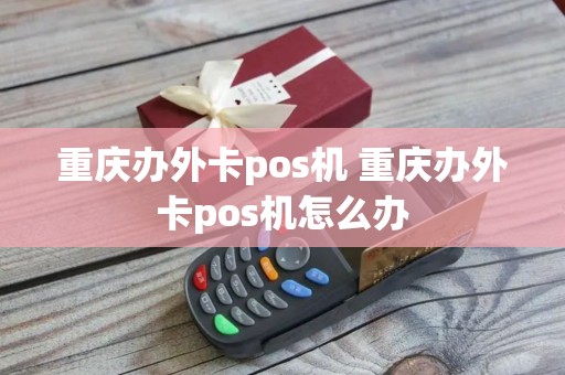 重庆办外卡pos机 重庆办外卡pos机怎么办