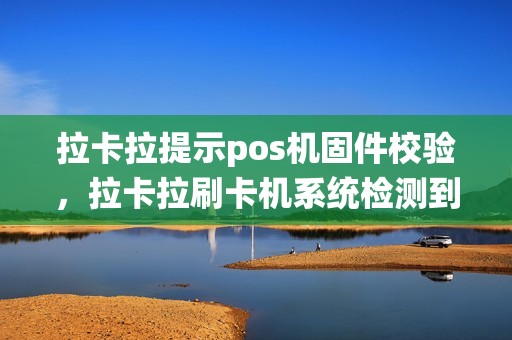 拉卡拉提示pos机固件校验，拉卡拉刷卡机系统检测到故障