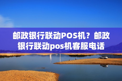 邮政银行联动POS机？邮政银行联动pos机客服电话