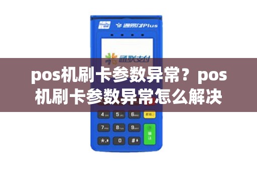 pos机刷卡参数异常？pos机刷卡参数异常怎么解决