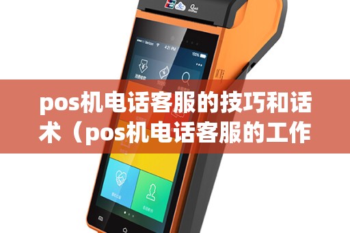 pos机电话客服的技巧和话术（pos机电话客服的工作怎么样）