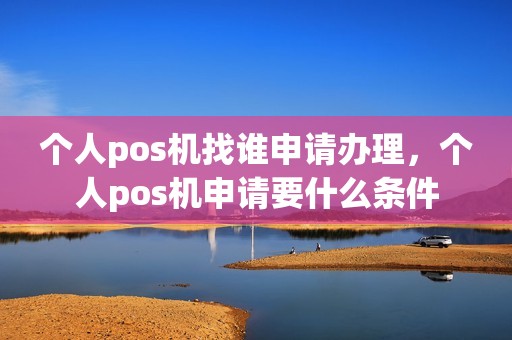 个人pos机找谁申请办理，个人pos机申请要什么条件