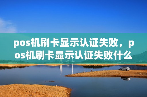 pos机刷卡显示认证失败，pos机刷卡显示认证失败什么意思