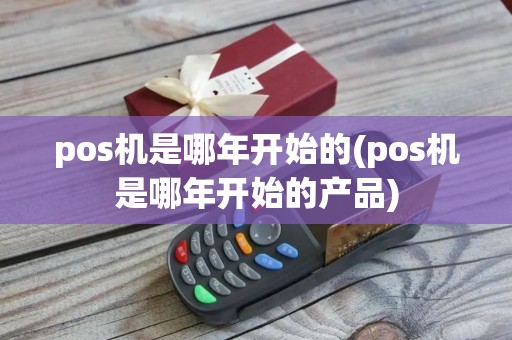 pos机是哪年开始的(pos机是哪年开始的产品)