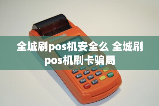 全城刷pos机安全么 全城刷pos机刷卡骗局