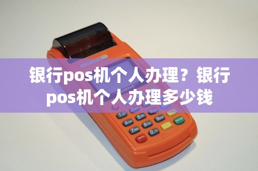 银行pos机个人办理？银行pos机个人办理多少钱