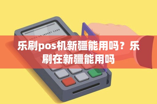 乐刷pos机新疆能用吗？乐刷在新疆能用吗