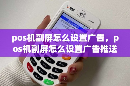 pos机副屏怎么设置广告，pos机副屏怎么设置广告推送