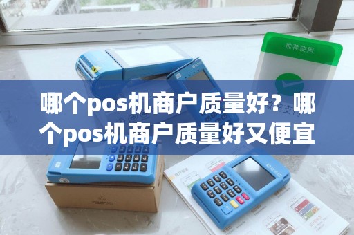 哪个pos机商户质量好？哪个pos机商户质量好又便宜