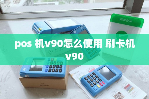 pos 机v90怎么使用 刷卡机v90