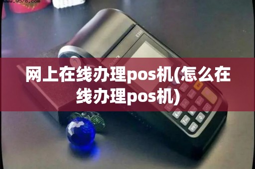 网上在线办理pos机(怎么在线办理pos机)
