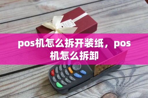 pos机怎么拆开装纸，pos机怎么拆卸