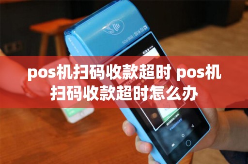 pos机扫码收款超时 pos机扫码收款超时怎么办
