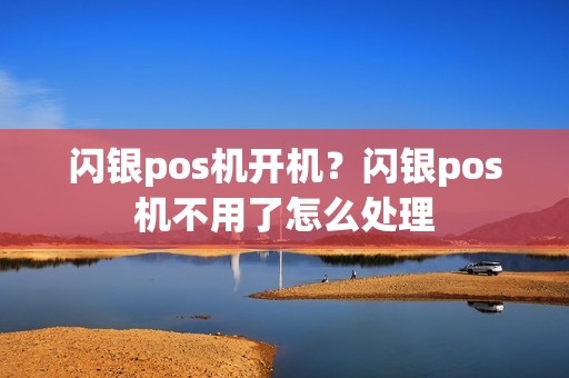 闪银pos机开机？闪银pos机不用了怎么处理
