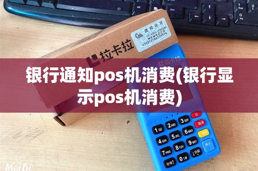 银行通知pos机消费(银行显示pos机消费)