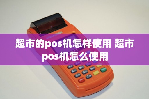 超市的pos机怎样使用 超市pos机怎么使用