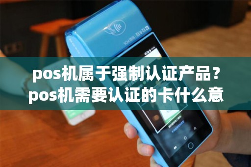 pos机属于强制认证产品？pos机需要认证的卡什么意思