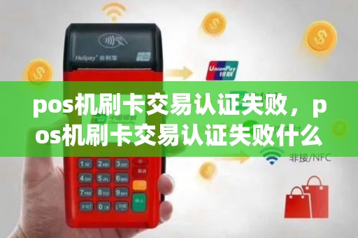 pos机刷卡交易认证失败，pos机刷卡交易认证失败什么原因