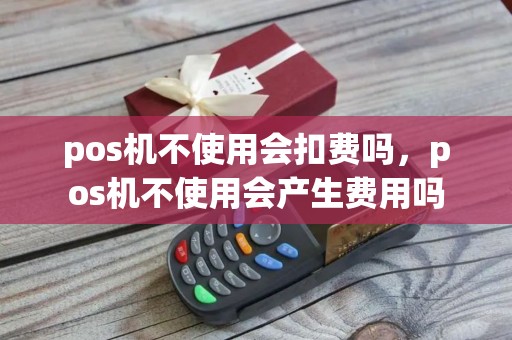 pos机不使用会扣费吗，pos机不使用会产生费用吗