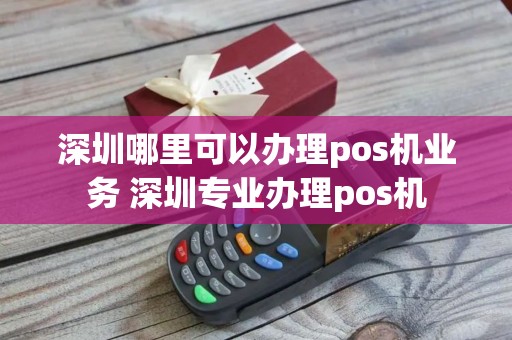 深圳哪里可以办理pos机业务 深圳专业办理pos机