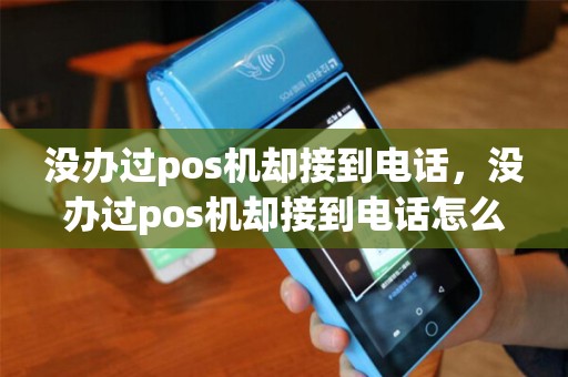 没办过pos机却接到电话，没办过pos机却接到电话怎么回事