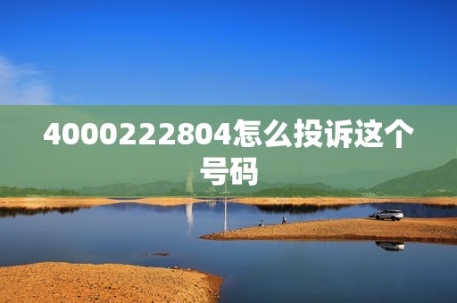 4000222804怎么投诉这个号码