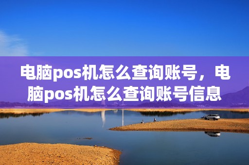 电脑pos机怎么查询账号，电脑pos机怎么查询账号信息