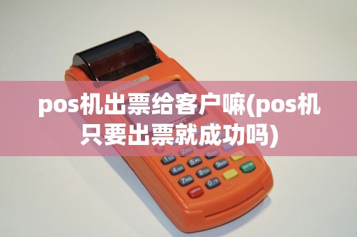 pos机出票给客户嘛(pos机只要出票就成功吗)