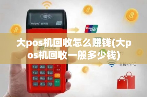 大pos机回收怎么赚钱(大pos机回收一般多少钱)