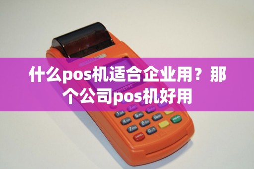 什么pos机适合企业用？那个公司pos机好用