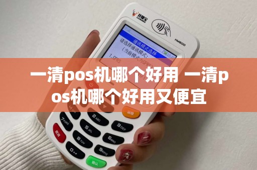 一清pos机哪个好用 一清pos机哪个好用又便宜