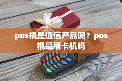 pos机是通信产品吗？pos机是刷卡机吗