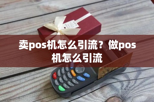 卖pos机怎么引流？做pos机怎么引流