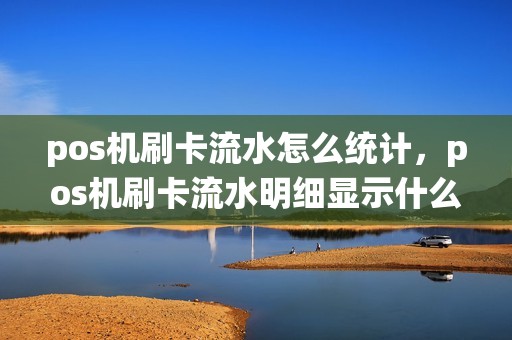pos机刷卡流水怎么统计，pos机刷卡流水明细显示什么