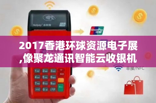 2017香港环球资源电子展,像聚龙通讯智能云收银机这样的...
